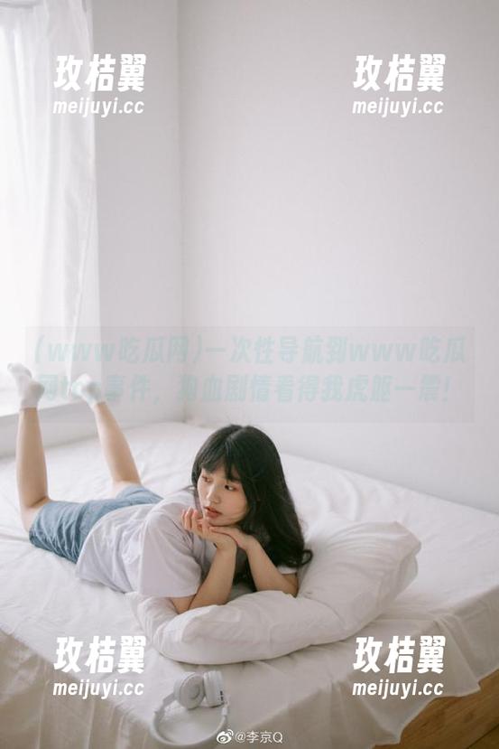 一次性导航到www吃瓜网top事件，狗血剧情看得我虎躯一震！-玫桔翼