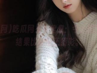 吃瓜网发布信息：今天的热瓜，结果比剧情还精彩。