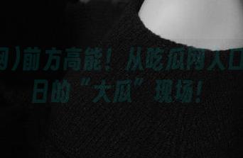 前方高能！从吃瓜网入口直达今日的“大瓜”现场！