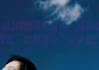 网曝吃瓜官网：爆料如此细致，让我这“吃瓜群众”几乎流口水！