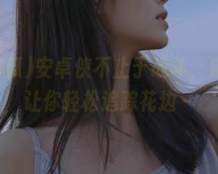 安卓侠不止于战斗，麻豆吃瓜让你轻松追踪花边～