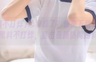 心痒痒了？快来下载万里长征黑料不打烊，直击最新热闻捞料！