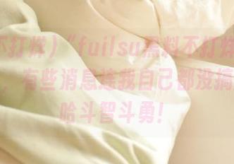 “fuilsu黑料不打烊”发布又炸了，有些消息连我自己都没搞懂，哈哈斗智斗勇！