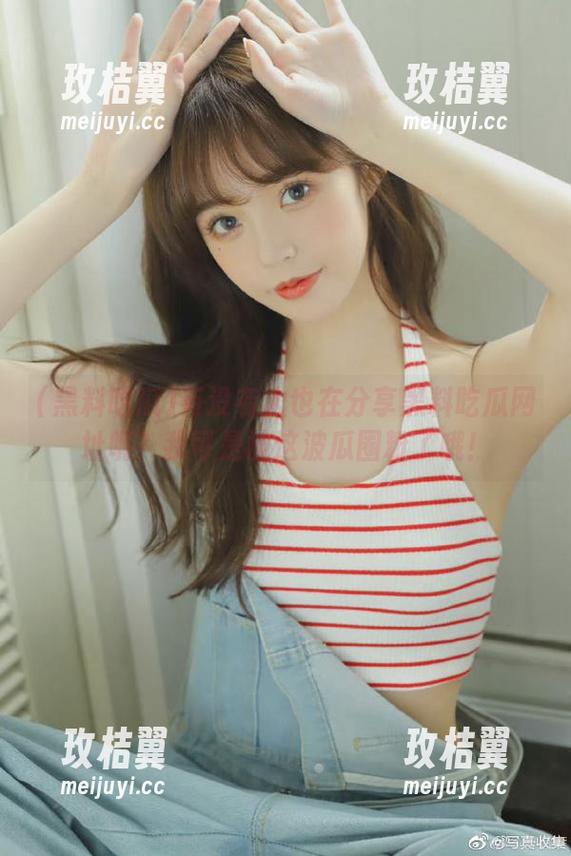有没有人也在分享黑料吃瓜网址呢？我可是被这波瓜圈粉了哦！-玫桔翼