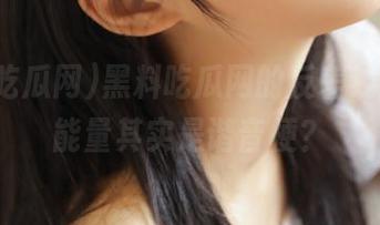 黑料吃瓜网的反差线路，正能量其实是谐音梗？
