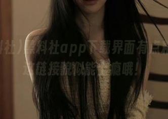 黑料社app下载界面有点粘人，这链接貌似能上瘾哦！